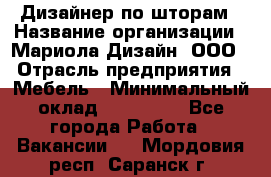 Дизайнер по шторам › Название организации ­ Мариола Дизайн, ООО › Отрасль предприятия ­ Мебель › Минимальный оклад ­ 120 000 - Все города Работа » Вакансии   . Мордовия респ.,Саранск г.